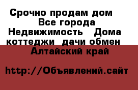 Срочно продам дом  - Все города Недвижимость » Дома, коттеджи, дачи обмен   . Алтайский край